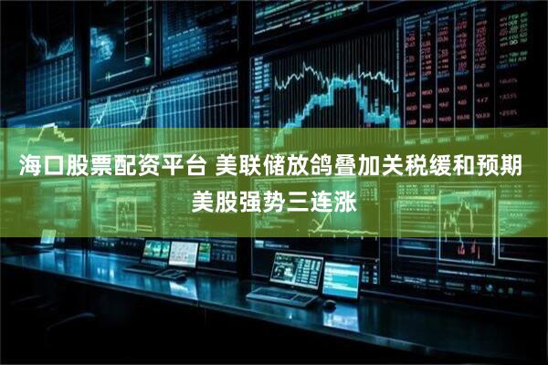 海口股票配资平台 美联储放鸽叠加关税缓和预期 美股强势三连涨