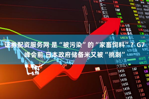 证券配资服务网 是“被污染”的“家畜饲料”？G7峰会前 日本政府储备米又被“挑刺”