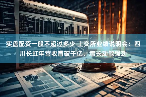 实盘配资一般不超过多少 上交所业绩说明会：四川长虹年营收首破千亿，增长动能强劲