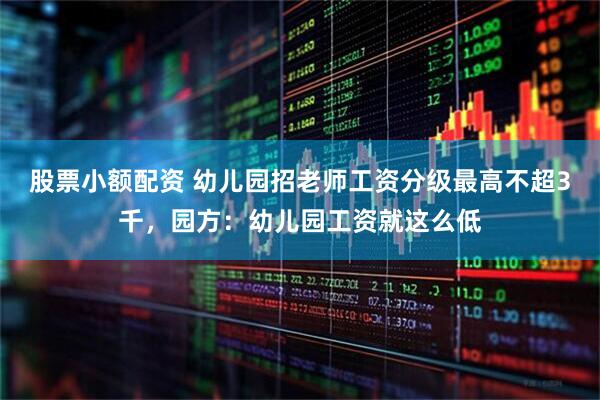 股票小额配资 幼儿园招老师工资分级最高不超3千，园方：幼儿园工资就这么低