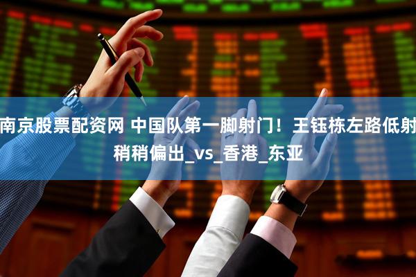 南京股票配资网 中国队第一脚射门！王钰栋左路低射稍稍偏出_vs_香港_东亚