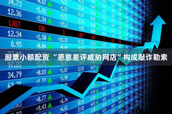 股票小额配资 “恶意差评威胁网店”构成敲诈勒索