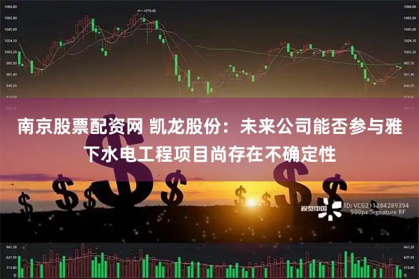 南京股票配资网 凯龙股份：未来公司能否参与雅下水电工程项目尚存在不确定性