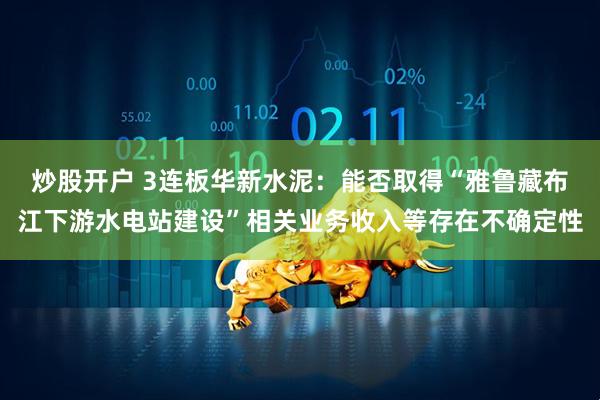 炒股开户 3连板华新水泥：能否取得“雅鲁藏布江下游水电站建设”相关业务收入等存在不确定性