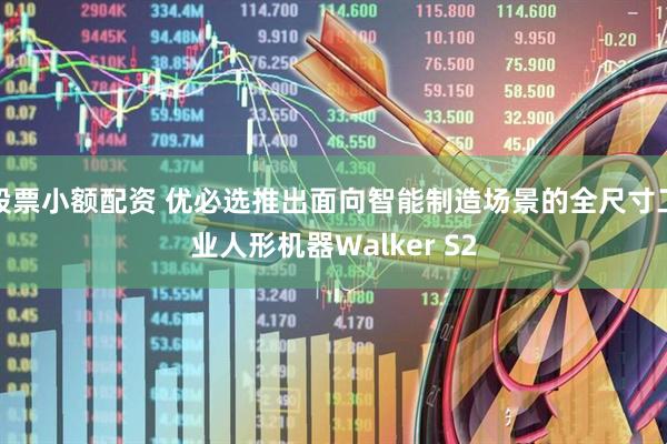 股票小额配资 优必选推出面向智能制造场景的全尺寸工业人形机器Walker S2
