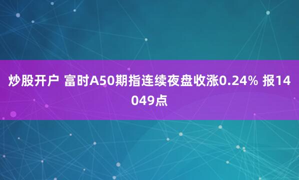 炒股开户 富时A50期指连续夜盘收涨0.24% 报14049点