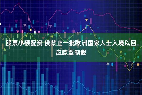 股票小额配资 俄禁止一批欧洲国家人士入境以回应欧盟制裁