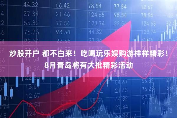 炒股开户 都不白来！吃喝玩乐娱购游样样精彩！8月青岛将有大批精彩活动