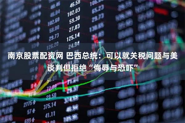 南京股票配资网 巴西总统：可以就关税问题与美谈判但拒绝“侮辱与恐吓”