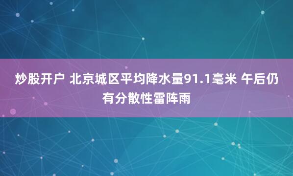 炒股开户 北京城区平均降水量91.1毫米 午后仍有分散性雷阵雨