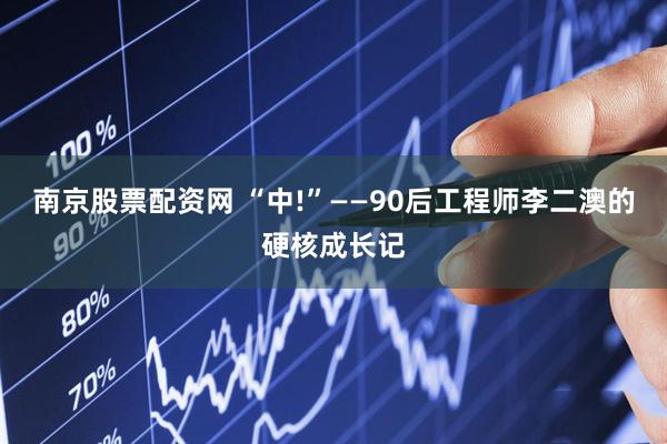 南京股票配资网 “中!”——90后工程师李二澳的硬核成长记