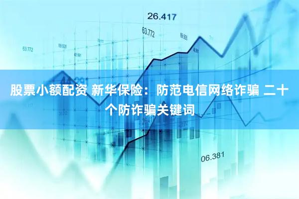 股票小额配资 新华保险：防范电信网络诈骗 二十个防诈骗关键词