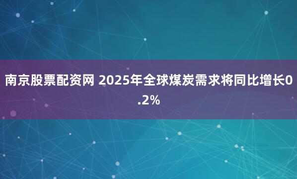 南京股票配资网 2025年全球煤炭需求将同比增长0.2%