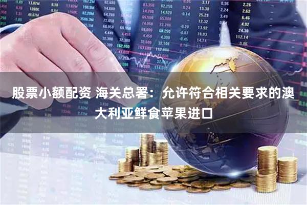 股票小额配资 海关总署：允许符合相关要求的澳大利亚鲜食苹果进口