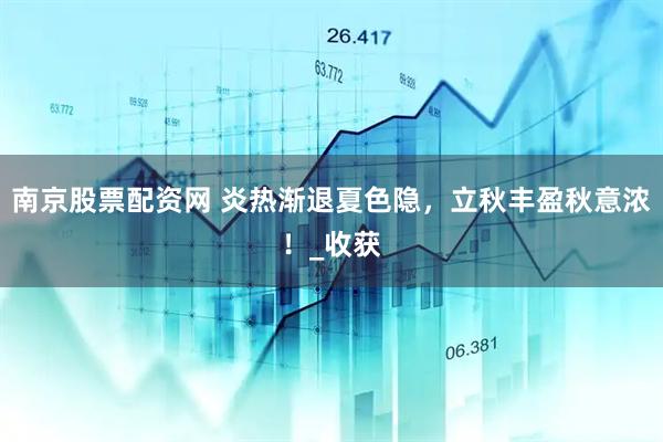 南京股票配资网 炎热渐退夏色隐，立秋丰盈秋意浓！_收获
