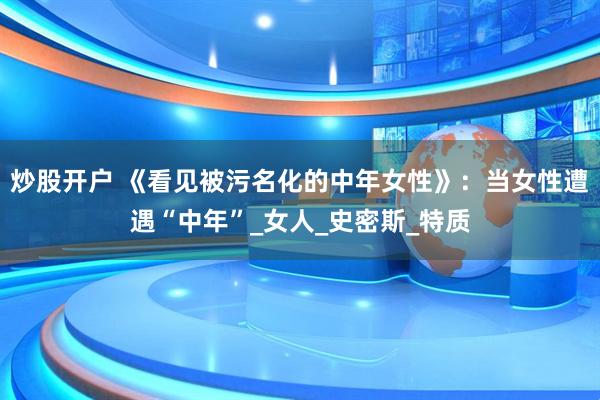 炒股开户 《看见被污名化的中年女性》：当女性遭遇“中年”_女人_史密斯_特质