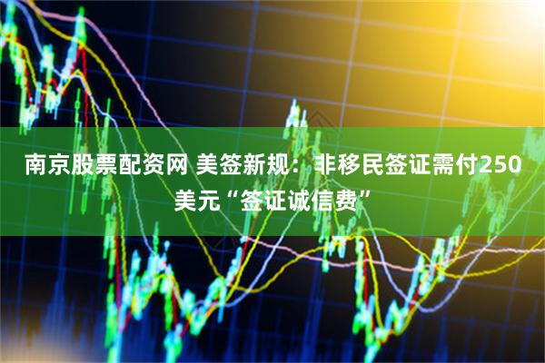 南京股票配资网 美签新规：非移民签证需付250美元“签证诚信费”