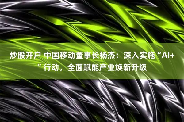 炒股开户 中国移动董事长杨杰：深入实施“AI+”行动，全面赋能产业焕新升级
