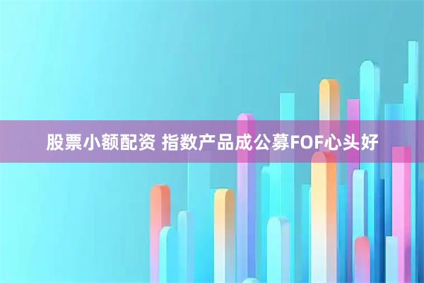 股票小额配资 指数产品成公募FOF心头好
