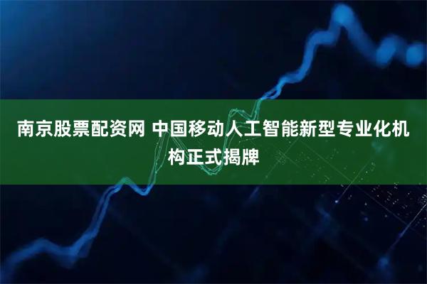 南京股票配资网 中国移动人工智能新型专业化机构正式揭牌