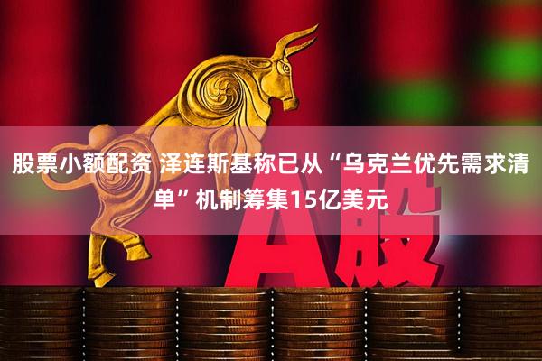 股票小额配资 泽连斯基称已从“乌克兰优先需求清单”机制筹集15亿美元