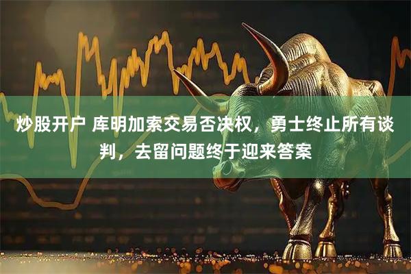炒股开户 库明加索交易否决权，勇士终止所有谈判，去留问题终于迎来答案