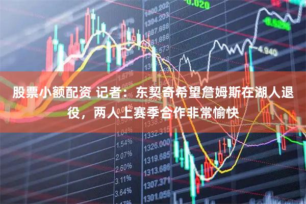 股票小额配资 记者：东契奇希望詹姆斯在湖人退役，两人上赛季合作非常愉快