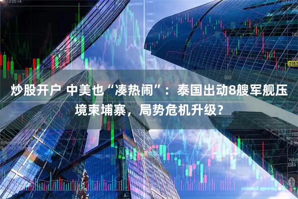 炒股开户 中美也“凑热闹”：泰国出动8艘军舰压境柬埔寨，局势危机升级？