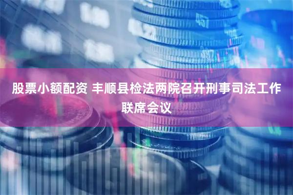 股票小额配资 丰顺县检法两院召开刑事司法工作联席会议