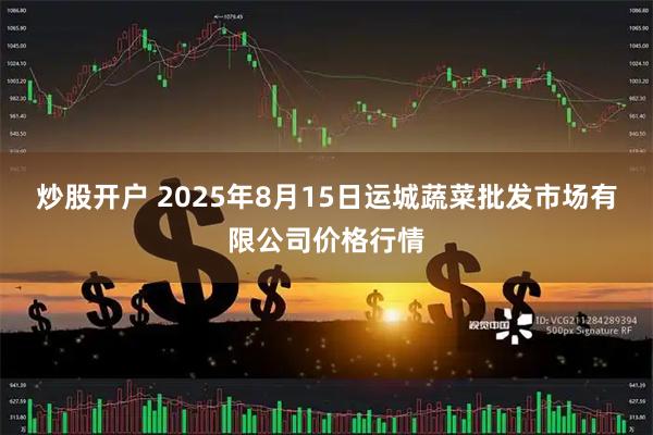 炒股开户 2025年8月15日运城蔬菜批发市场有限公司价格行情
