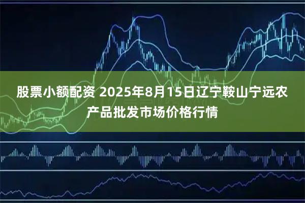 股票小额配资 2025年8月15日辽宁鞍山宁远农产品批发市场价格行情