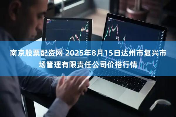 南京股票配资网 2025年8月15日达州市复兴市场管理有限责任公司价格行情
