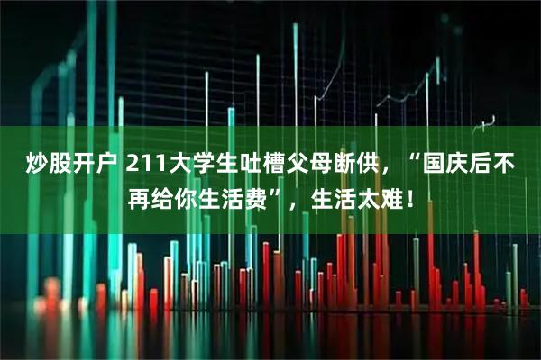 炒股开户 211大学生吐槽父母断供，“国庆后不再给你生活费”，生活太难！