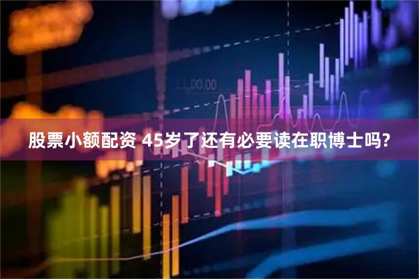 股票小额配资 45岁了还有必要读在职博士吗?