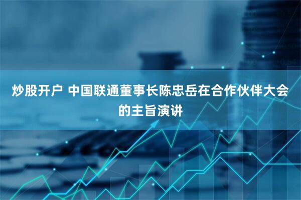 炒股开户 中国联通董事长陈忠岳在合作伙伴大会的主旨演讲