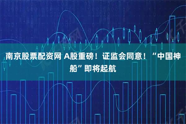 南京股票配资网 A股重磅！证监会同意！“中国神船”即将起航