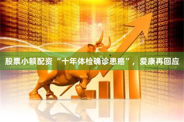股票小额配资 “十年体检确诊患癌”，爱康再回应
