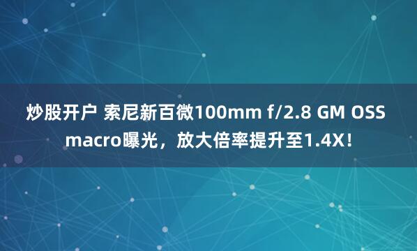 炒股开户 索尼新百微100mm f/2.8 GM OSS macro曝光，放大倍率提升至1.4X！