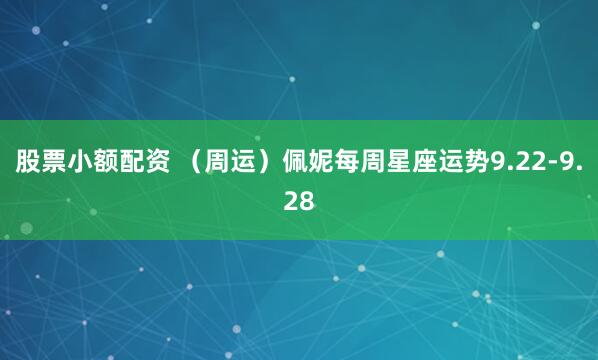 股票小额配资 （周运）佩妮每周星座运势9.22-9.28