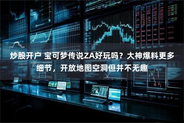 炒股开户 宝可梦传说ZA好玩吗？大神爆料更多细节，开放地图空洞但并不无趣