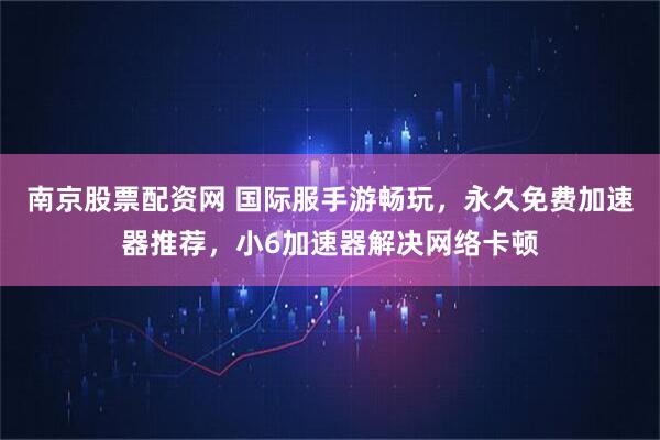 南京股票配资网 国际服手游畅玩，永久免费加速器推荐，小6加速器解决网络卡顿
