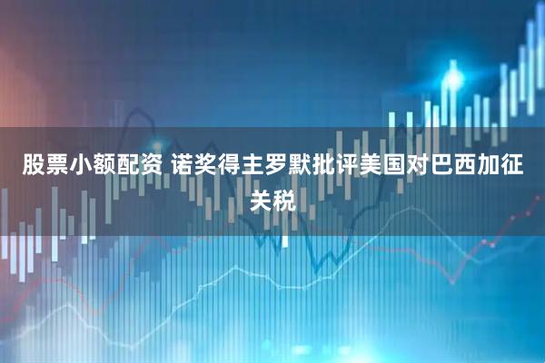 股票小额配资 诺奖得主罗默批评美国对巴西加征关税