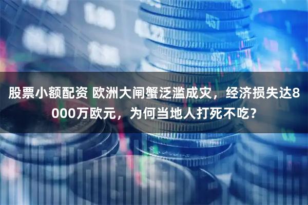 股票小额配资 欧洲大闸蟹泛滥成灾，经济损失达8000万欧元，为何当地人打死不吃？