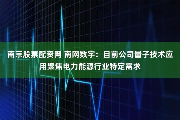 南京股票配资网 南网数字：目前公司量子技术应用聚焦电力能源行业特定需求