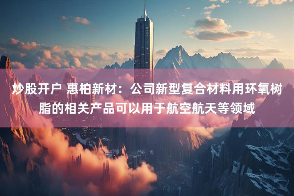 炒股开户 惠柏新材：公司新型复合材料用环氧树脂的相关产品可以用于航空航天等领域