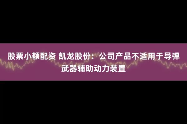 股票小额配资 凯龙股份：公司产品不适用于导弹武器辅助动力装置