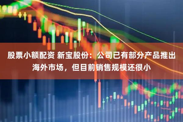 股票小额配资 新宝股份：公司已有部分产品推出海外市场，但目前销售规模还很小