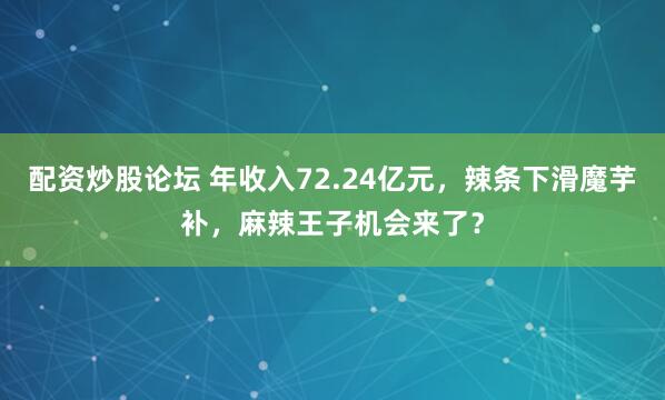 配资炒股论坛 年收入72.24亿元,辣条下滑魔芋补,麻辣王子机会来了?