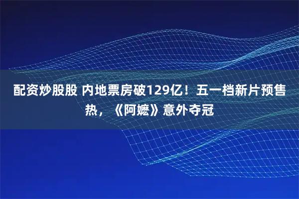 配资炒股股 内地票房破129亿！五一档新片预售热，《阿嬷》意外夺冠