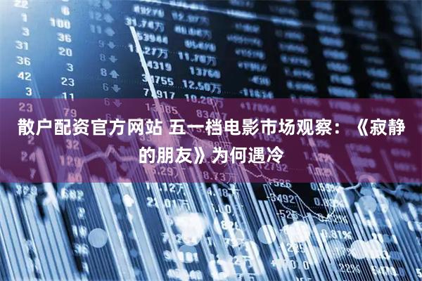 散户配资官方网站 五一档电影市场观察：《寂静的朋友》为何遇冷